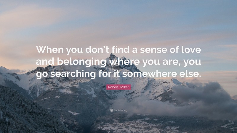 Robert Kolker Quote: “When you don’t find a sense of love and belonging where you are, you go searching for it somewhere else.”