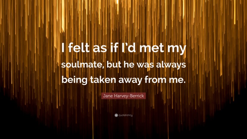 Jane Harvey-Berrick Quote: “I felt as if I’d met my soulmate, but he was always being taken away from me.”