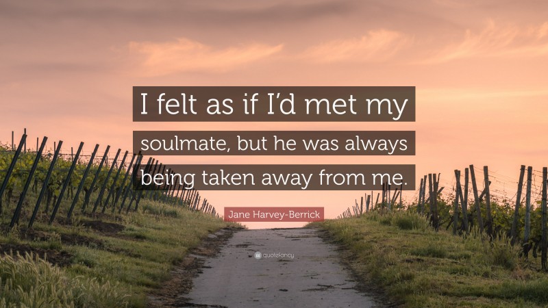 Jane Harvey-Berrick Quote: “I felt as if I’d met my soulmate, but he was always being taken away from me.”