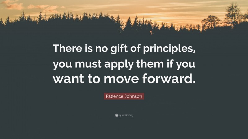 Patience Johnson Quote: “There is no gift of principles, you must apply them if you want to move forward.”