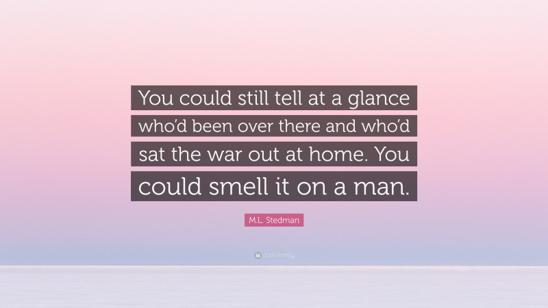 M.L. Stedman Quote: “You could still tell at a glance who’d been over there and who’d sat the war out at home. You could smell it on a man.”