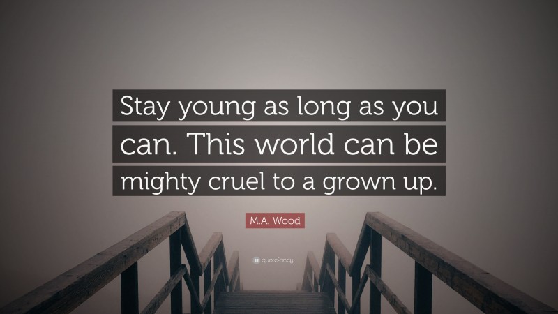 M.A. Wood Quote: “Stay young as long as you can. This world can be mighty cruel to a grown up.”