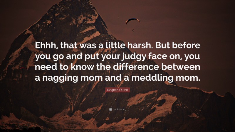 Meghan Quinn Quote: “Ehhh, that was a little harsh. But before you go and put your judgy face on, you need to know the difference between a nagging mom and a meddling mom.”