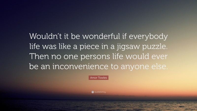 Amor Towles Quote: “Wouldn’t it be wonderful if everybody life was like a piece in a jigsaw puzzle. Then no one persons life would ever be an inconvenience to anyone else.”