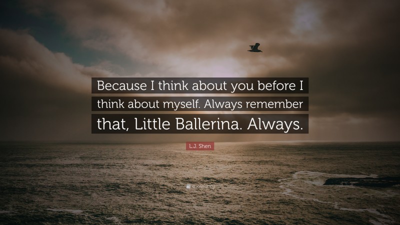 L.J. Shen Quote: “Because I think about you before I think about myself. Always remember that, Little Ballerina. Always.”