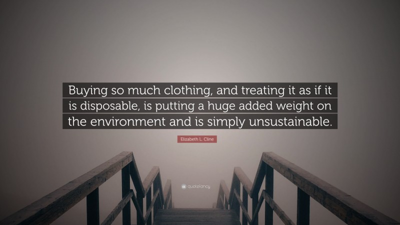 Elizabeth L. Cline Quote: “Buying so much clothing, and treating it as if it is disposable, is putting a huge added weight on the environment and is simply unsustainable.”