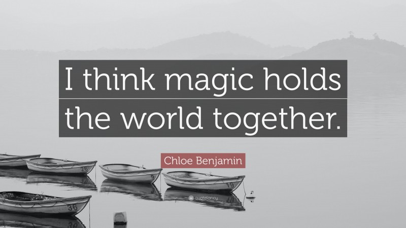 Chloe Benjamin Quote: “I think magic holds the world together.”