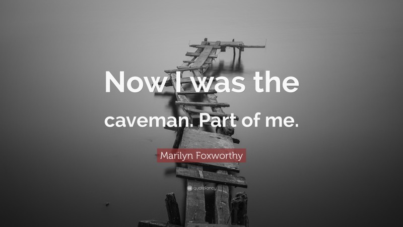 Marilyn Foxworthy Quote: “Now I was the caveman. Part of me.”