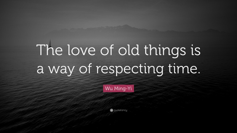 Wu Ming-Yi Quote: “The love of old things is a way of respecting time.”