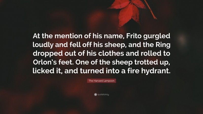 The Harvard Lampoon Quote: “At the mention of his name, Frito gurgled loudly and fell off his sheep, and the Ring dropped out of his clothes and rolled to Orlon’s feet. One of the sheep trotted up, licked it, and turned into a fire hydrant.”