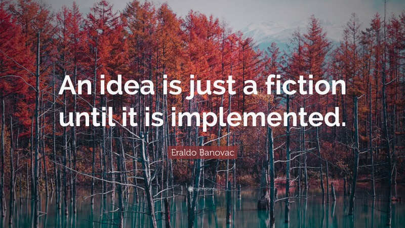 Eraldo Banovac Quote: “An idea is just a fiction until it is implemented.”