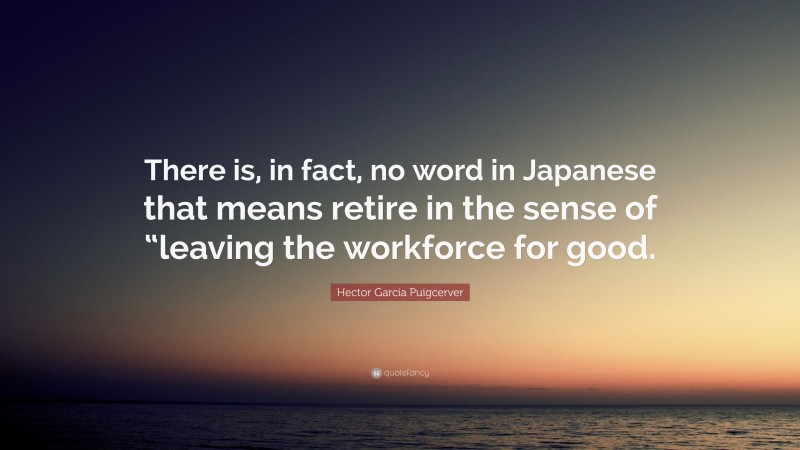 Hector Garcia Puigcerver Quote: “There is, in fact, no word in Japanese that means retire in the sense of “leaving the workforce for good.”