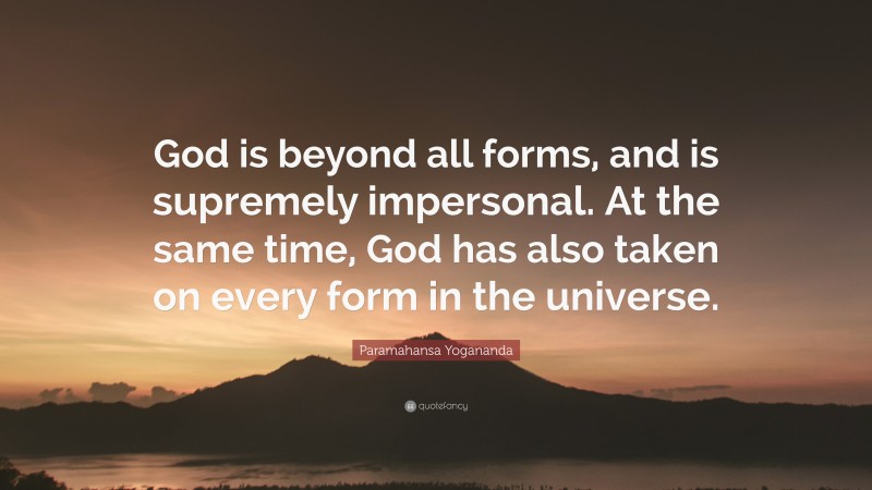 Paramahansa Yogananda Quote: “God is beyond all forms, and is supremely impersonal. At the same time, God has also taken on every form in the universe.”