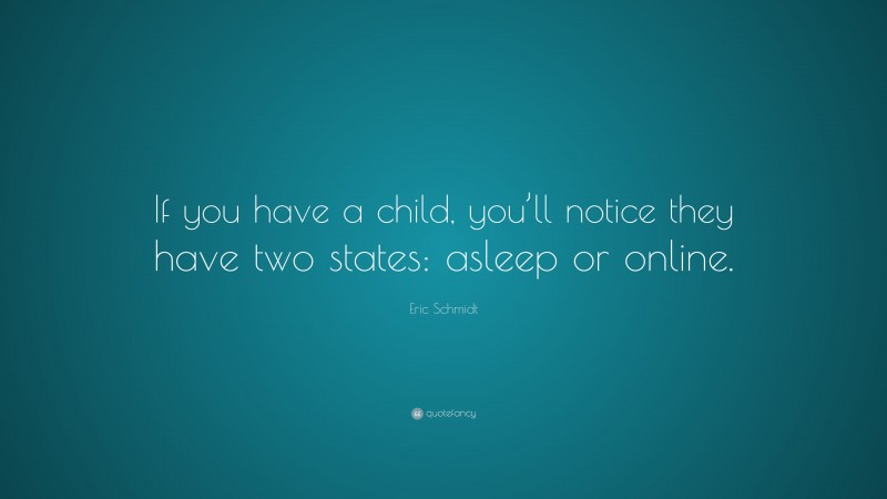 Eric Schmidt Quote: “If you have a child, you’ll notice they have two states: asleep or online.”