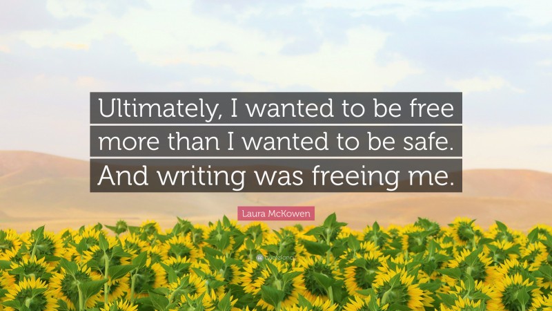 Laura McKowen Quote: “Ultimately, I wanted to be free more than I wanted to be safe. And writing was freeing me.”