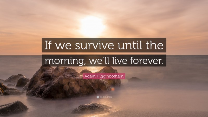 Adam Higginbotham Quote: “If we survive until the morning, we’ll live forever.”