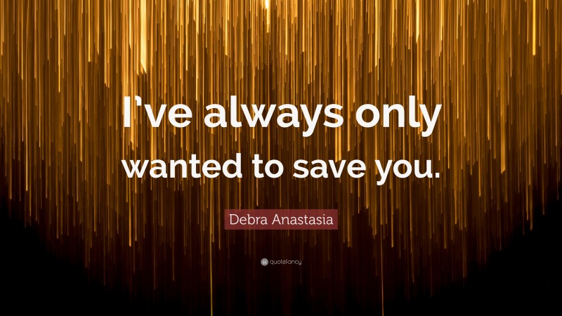 Debra Anastasia Quote: “I’ve always only wanted to save you.”