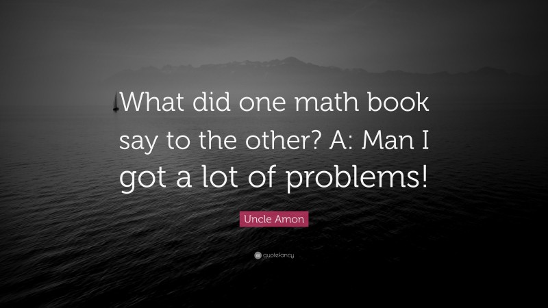 Uncle Amon Quote: “What did one math book say to the other? A: Man I got a lot of problems!”