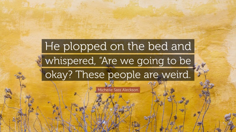 Michelle Sass Aleckson Quote: “He plopped on the bed and whispered, “Are we going to be okay? These people are weird.”