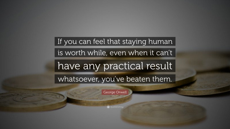 George Orwell Quote: “If you can feel that staying human is worth while, even when it can’t have any practical result whatsoever, you’ve beaten them.”