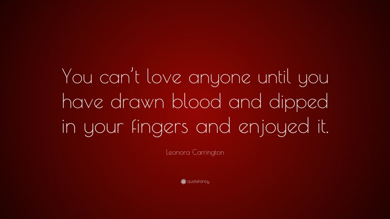 Leonora Carrington Quote: “You can’t love anyone until you have drawn blood and dipped in your fingers and enjoyed it.”