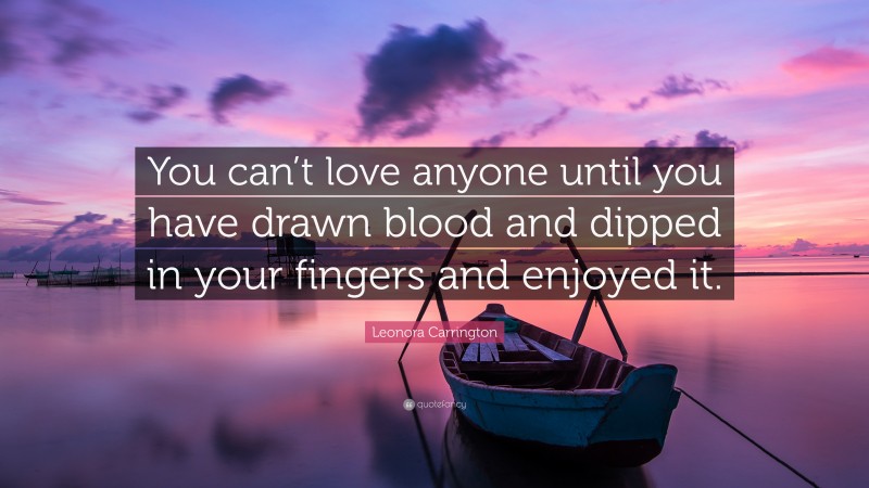 Leonora Carrington Quote: “You can’t love anyone until you have drawn blood and dipped in your fingers and enjoyed it.”