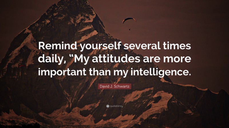 David J. Schwartz Quote: “Remind yourself several times daily, “My attitudes are more important than my intelligence.”