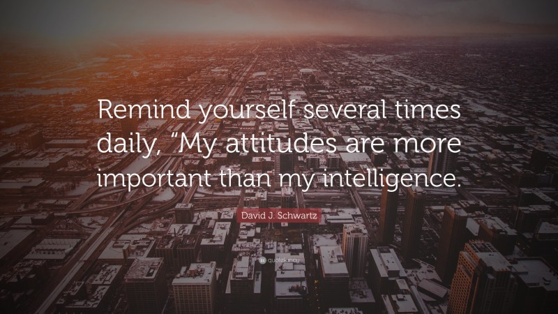 David J. Schwartz Quote: “Remind yourself several times daily, “My attitudes are more important than my intelligence.”
