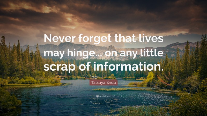 Tatsuya Endo Quote: “Never forget that lives may hinge... on any little scrap of information.”