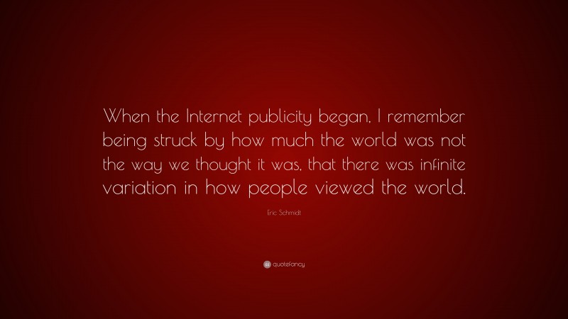 Eric Schmidt Quote: “When the Internet publicity began, I remember being struck by how much the world was not the way we thought it was, that there was infinite variation in how people viewed the world.”