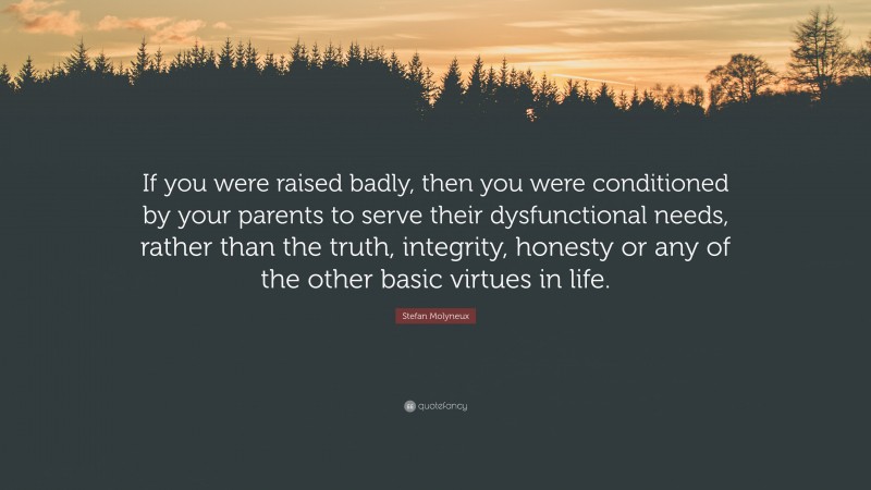 Stefan Molyneux Quote: “If you were raised badly, then you were conditioned by your parents to serve their dysfunctional needs, rather than the truth, integrity, honesty or any of the other basic virtues in life.”