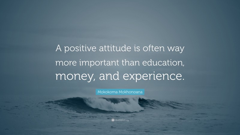 Mokokoma Mokhonoana Quote: “A positive attitude is often way more important than education, money, and experience.”