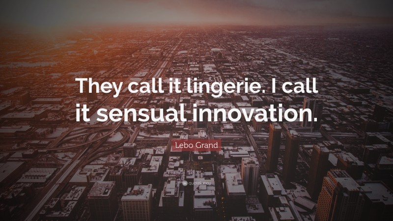 Lebo Grand Quote: “They call it lingerie. I call it sensual innovation.”