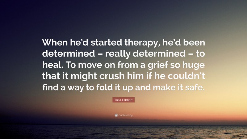 Talia Hibbert Quote: “When he’d started therapy, he’d been determined – really determined – to heal. To move on from a grief so huge that it might crush him if he couldn’t find a way to fold it up and make it safe.”