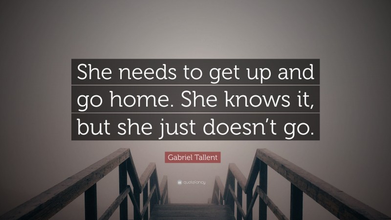 Gabriel Tallent Quote: “She needs to get up and go home. She knows it, but she just doesn’t go.”