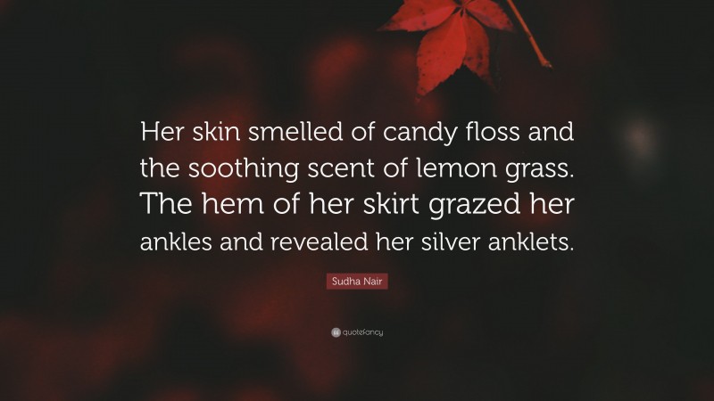 Sudha Nair Quote: “Her skin smelled of candy floss and the soothing scent of lemon grass. The hem of her skirt grazed her ankles and revealed her silver anklets.”