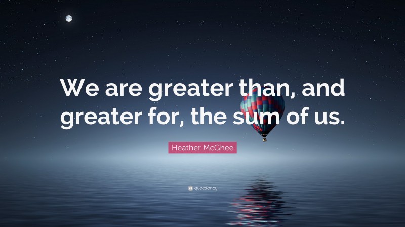 Heather McGhee Quote: “We are greater than, and greater for, the sum of us.”