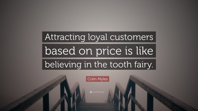 Colin Myles Quote: “Attracting loyal customers based on price is like believing in the tooth fairy.”