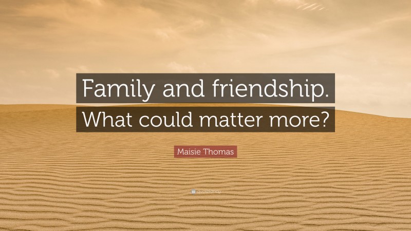 Maisie Thomas Quote: “Family and friendship. What could matter more?”