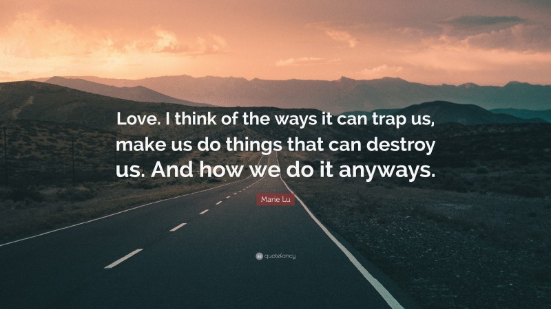 Marie Lu Quote: “Love. I think of the ways it can trap us, make us do things that can destroy us. And how we do it anyways.”