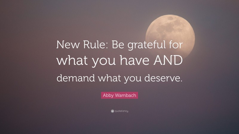 Abby Wambach Quote: “New Rule: Be grateful for what you have AND demand what you deserve.”