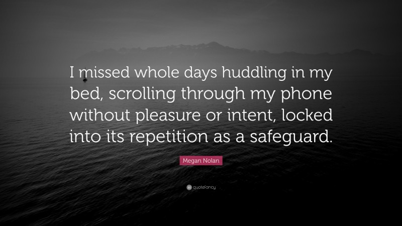 Megan Nolan Quote: “I missed whole days huddling in my bed, scrolling through my phone without pleasure or intent, locked into its repetition as a safeguard.”