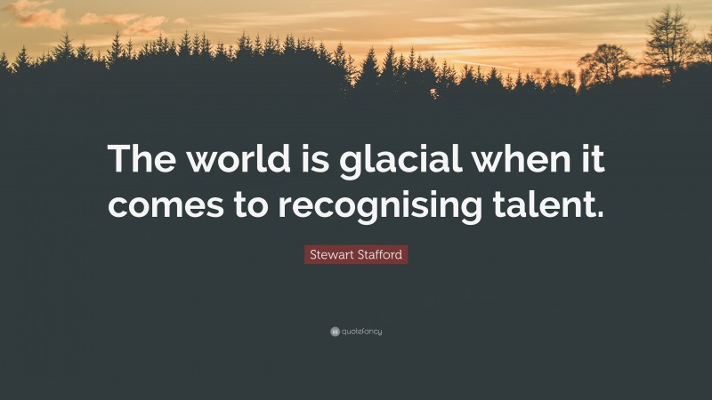 Stewart Stafford Quote: “The world is glacial when it comes to recognising talent.”