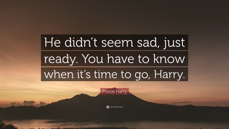 Prince Harry Quote: “He didn’t seem sad, just ready. You have to know when it’s time to go, Harry.”