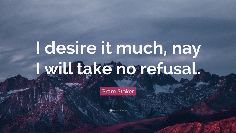 Bram Stoker Quote: “I desire it much, nay I will take no refusal.”