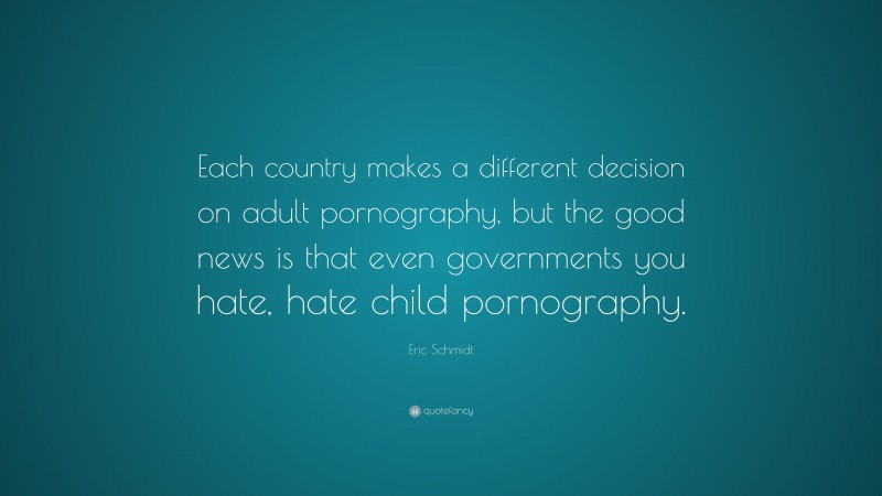 Eric Schmidt Quote: “Each country makes a different decision on adult pornography, but the good news is that even governments you hate, hate child pornography.”