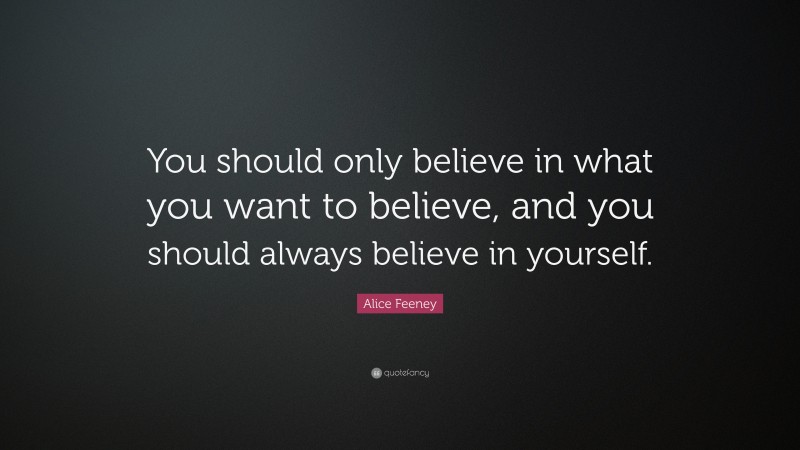 Alice Feeney Quote: “You should only believe in what you want to believe, and you should always believe in yourself.”