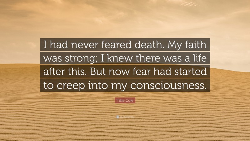 Tillie Cole Quote: “I had never feared death. My faith was strong; I knew there was a life after this. But now fear had started to creep into my consciousness.”