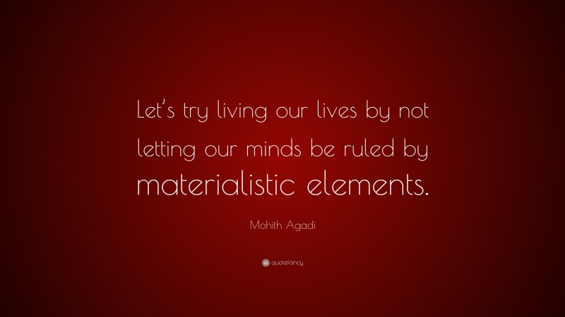 Mohith Agadi Quote: “Let’s try living our lives by not letting our minds be ruled by materialistic elements.”