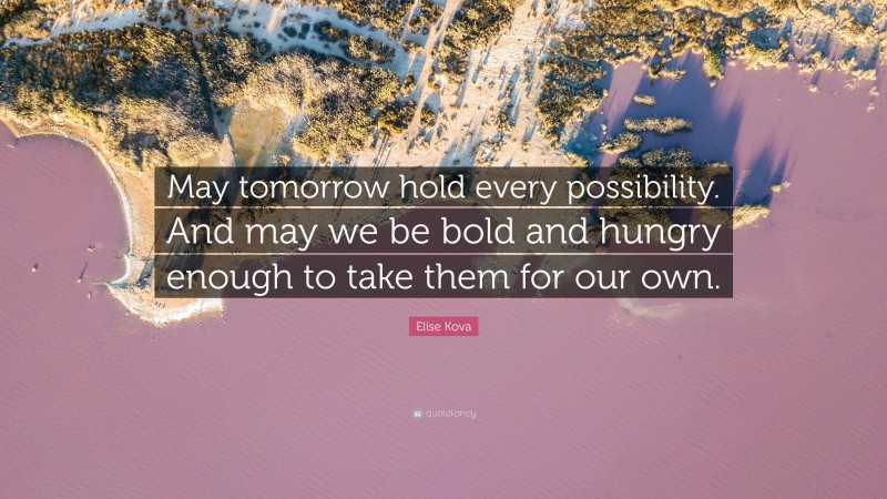 Elise Kova Quote: “May tomorrow hold every possibility. And may we be bold and hungry enough to take them for our own.”